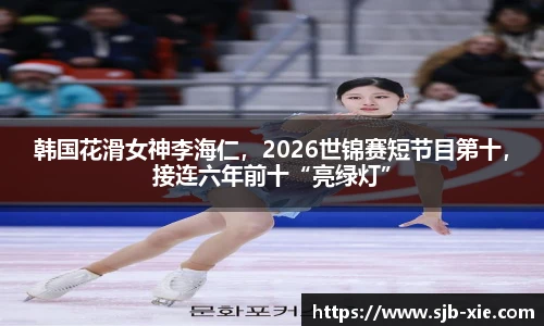 韩国花滑女神李海仁，2026世锦赛短节目第十，接连六年前十“亮绿灯”