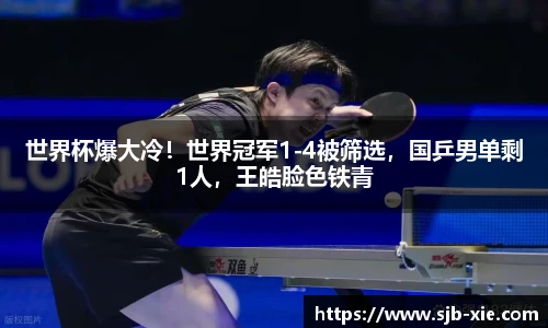 世界杯爆大冷！世界冠军1-4被筛选，国乒男单剩1人，王皓脸色铁青